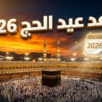 موعد عيد الأضحى 2026 وتفاصيل وقفة عرفات فلكياً: متى يبدأ “عيد الحج” في الدول العربية؟
